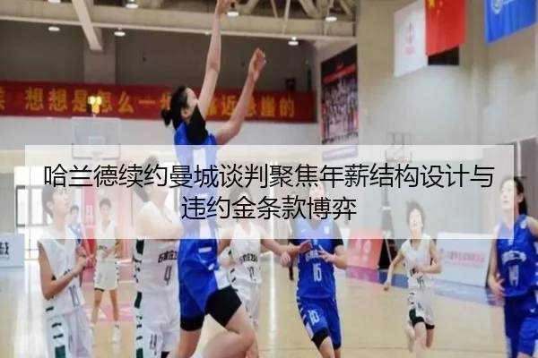 哈兰德续约曼城谈判聚焦年薪结构设计与违约金条款博弈