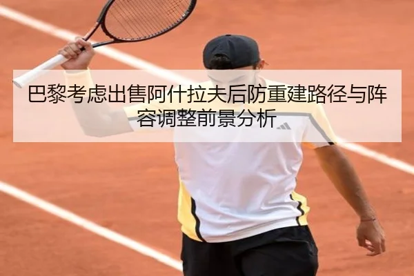 巴黎考虑出售阿什拉夫后防重建路径与阵容调整前景分析