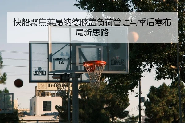 快船聚焦莱昂纳德膝盖负荷管理与季后赛布局新思路
