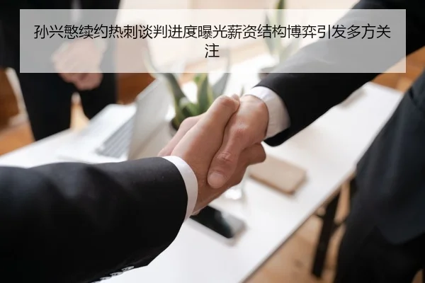 孙兴慜续约热刺谈判进度曝光薪资结构博弈引发多方关注