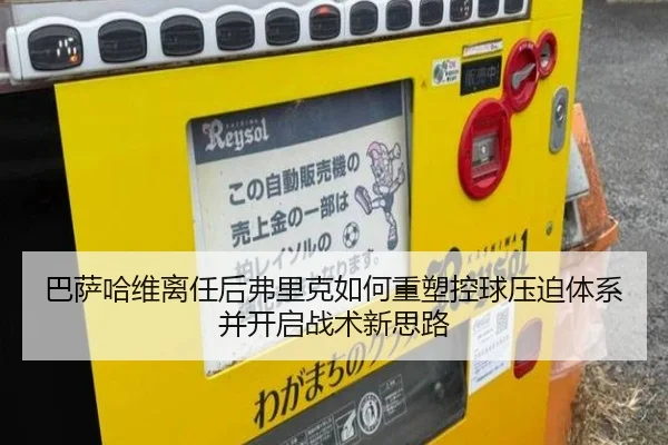 巴萨哈维离任后弗里克如何重塑控球压迫体系并开启战术新思路