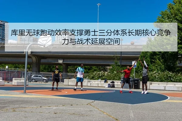 库里无球跑动效率支撑勇士三分体系长期核心竞争力与战术延展空间
