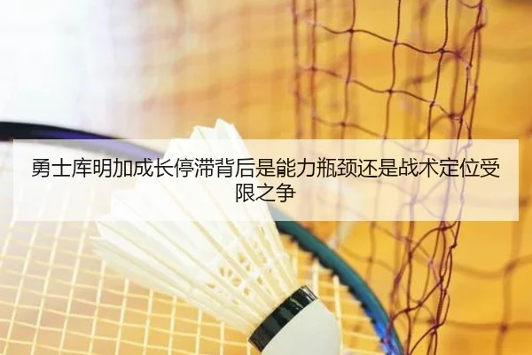 勇士库明加成长停滞背后是能力瓶颈还是战术定位受限之争