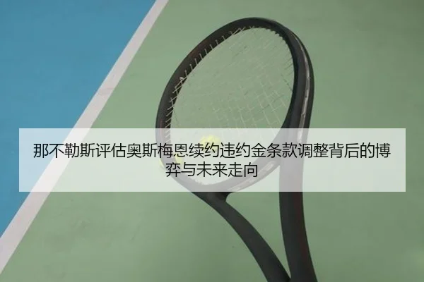那不勒斯评估奥斯梅恩续约违约金条款调整背后的博弈与未来走向