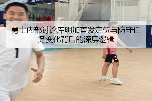勇士内部讨论库明加首发定位与防守任务变化背后的深层逻辑