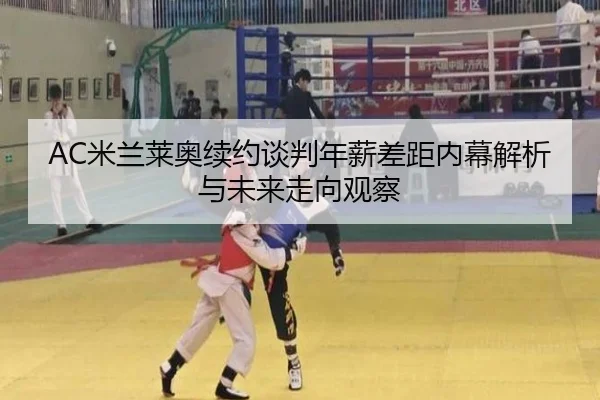 AC米兰莱奥续约谈判年薪差距内幕解析与未来走向观察