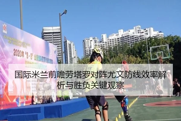 国际米兰前瞻劳塔罗对阵尤文防线效率解析与胜负关键观察
