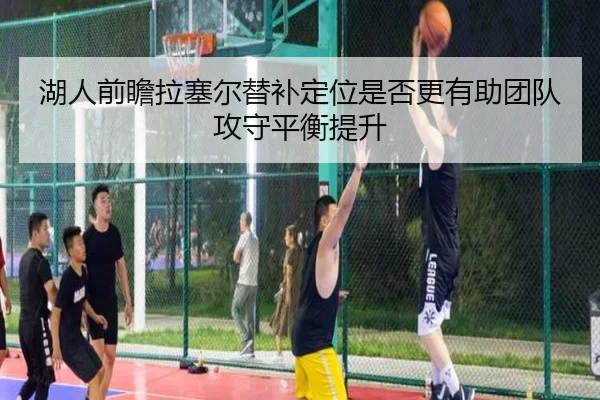 湖人前瞻拉塞尔替补定位是否更有助团队攻守平衡提升