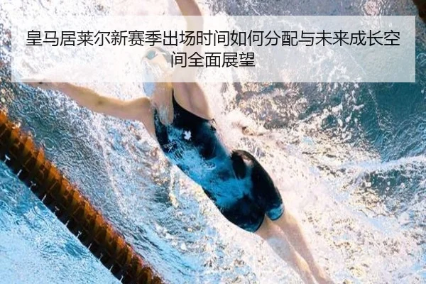 皇马居莱尔新赛季出场时间如何分配与未来成长空间全面展望