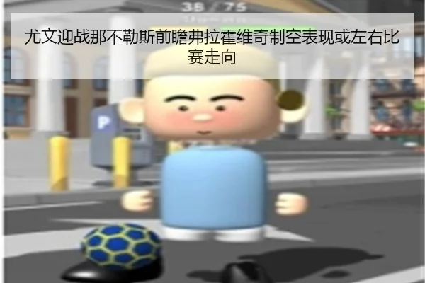 尤文迎战那不勒斯前瞻弗拉霍维奇制空表现或左右比赛走向