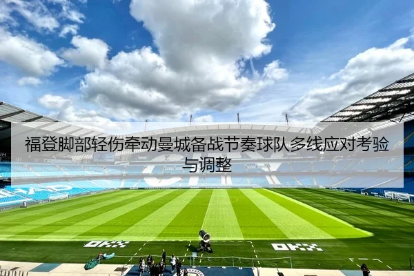 福登脚部轻伤牵动曼城备战节奏球队多线应对考验与调整