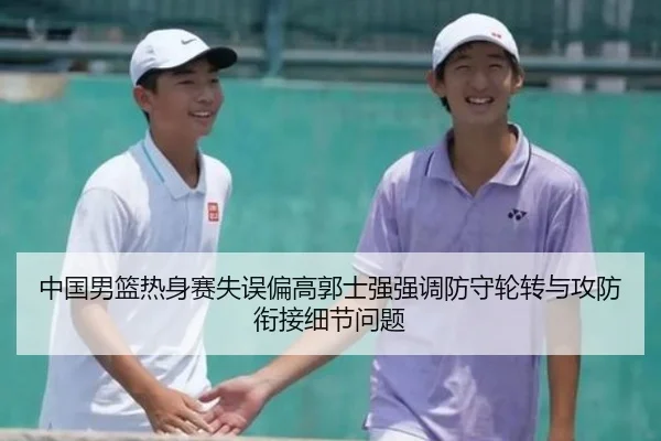 中国男篮热身赛失误偏高郭士强强调防守轮转与攻防衔接细节问题